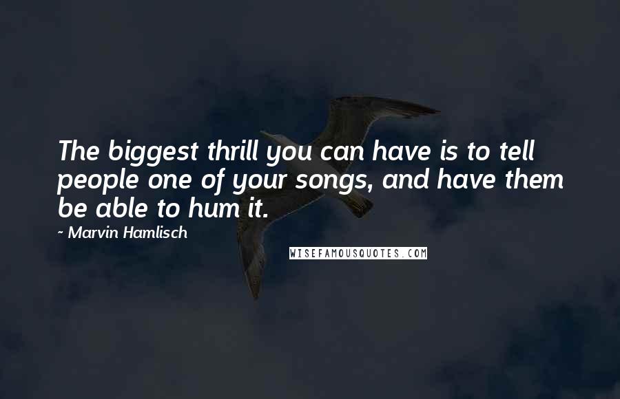 Marvin Hamlisch Quotes: The biggest thrill you can have is to tell people one of your songs, and have them be able to hum it.