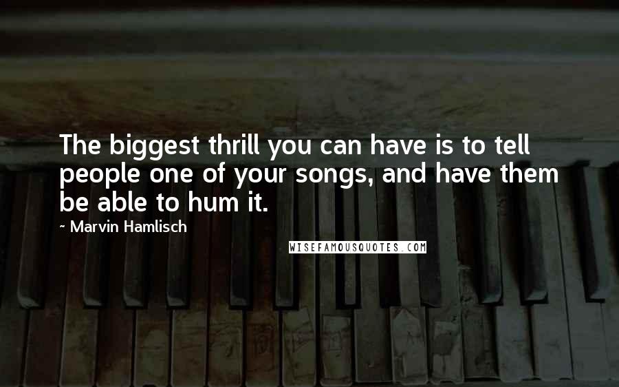 Marvin Hamlisch Quotes: The biggest thrill you can have is to tell people one of your songs, and have them be able to hum it.