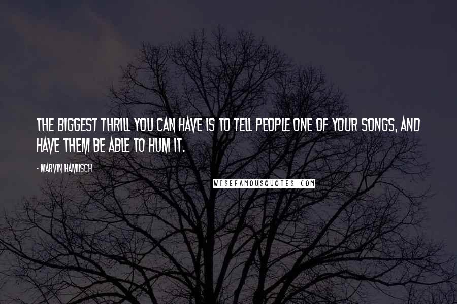 Marvin Hamlisch Quotes: The biggest thrill you can have is to tell people one of your songs, and have them be able to hum it.