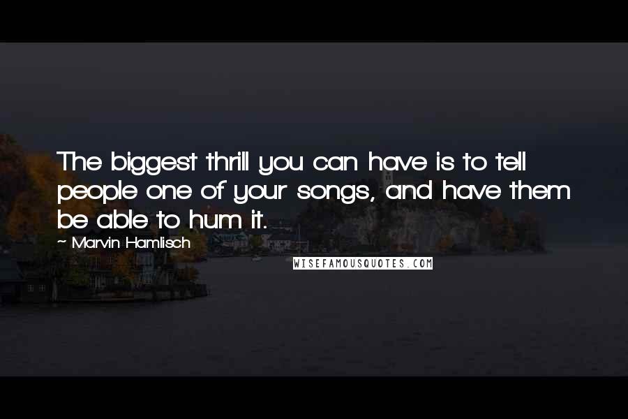Marvin Hamlisch Quotes: The biggest thrill you can have is to tell people one of your songs, and have them be able to hum it.