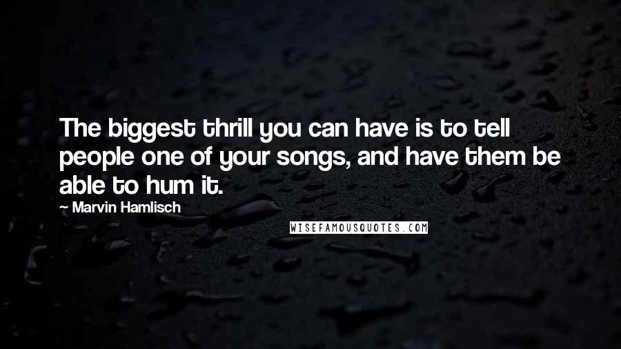 Marvin Hamlisch Quotes: The biggest thrill you can have is to tell people one of your songs, and have them be able to hum it.