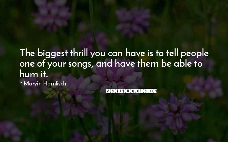 Marvin Hamlisch Quotes: The biggest thrill you can have is to tell people one of your songs, and have them be able to hum it.