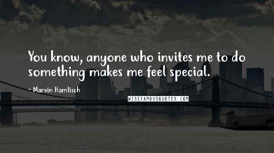 Marvin Hamlisch Quotes: You know, anyone who invites me to do something makes me feel special.