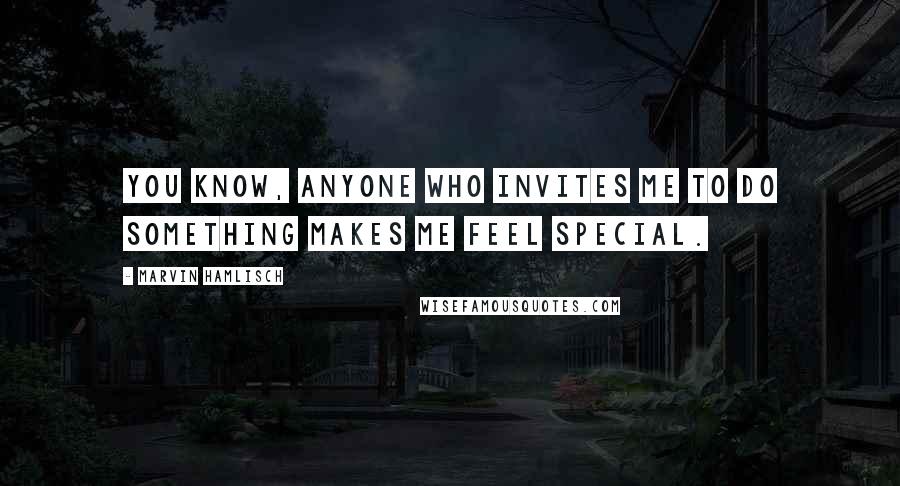 Marvin Hamlisch Quotes: You know, anyone who invites me to do something makes me feel special.