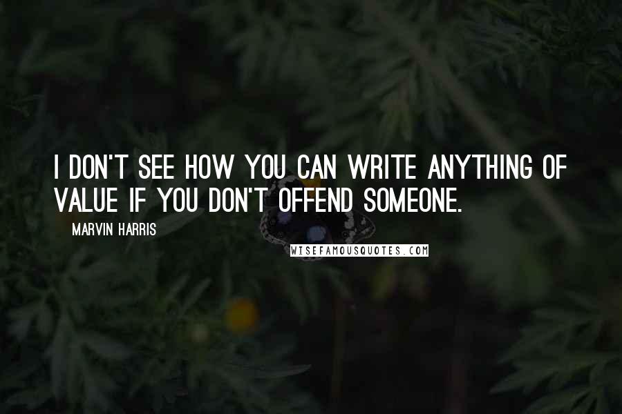 Marvin Harris Quotes: I don't see how you can write anything of value if you don't offend someone.