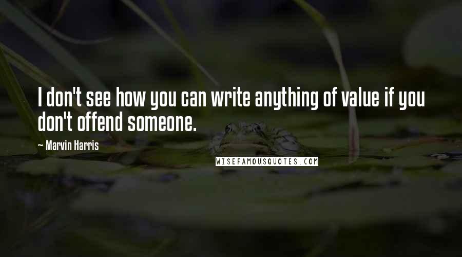 Marvin Harris Quotes: I don't see how you can write anything of value if you don't offend someone.