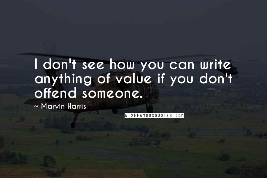 Marvin Harris Quotes: I don't see how you can write anything of value if you don't offend someone.