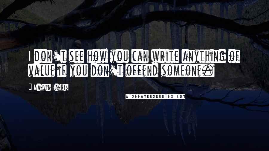 Marvin Harris Quotes: I don't see how you can write anything of value if you don't offend someone.