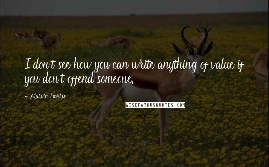 Marvin Harris Quotes: I don't see how you can write anything of value if you don't offend someone.