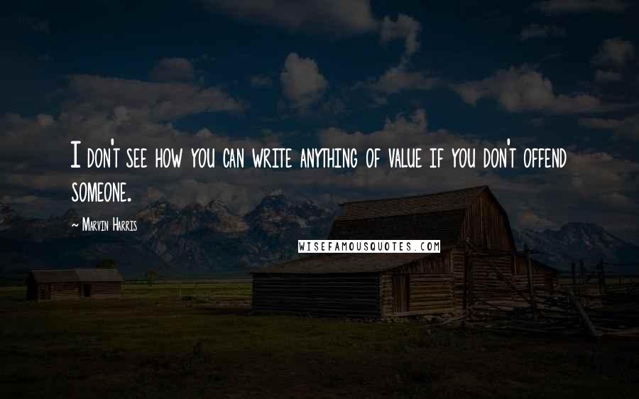 Marvin Harris Quotes: I don't see how you can write anything of value if you don't offend someone.