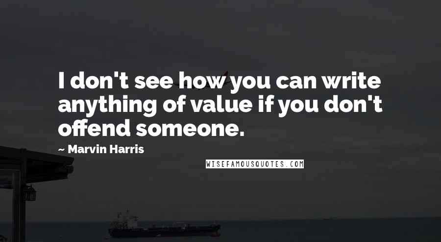 Marvin Harris Quotes: I don't see how you can write anything of value if you don't offend someone.
