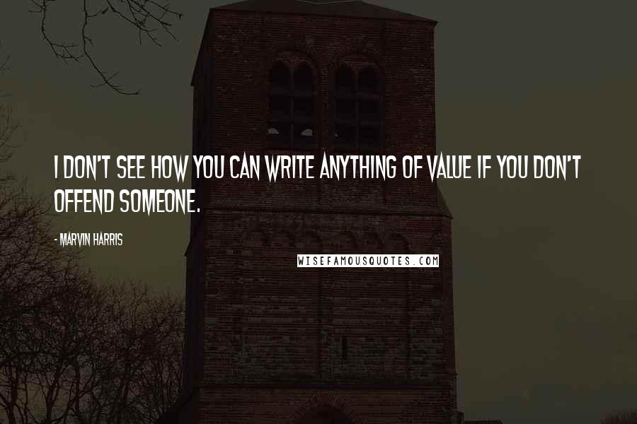 Marvin Harris Quotes: I don't see how you can write anything of value if you don't offend someone.