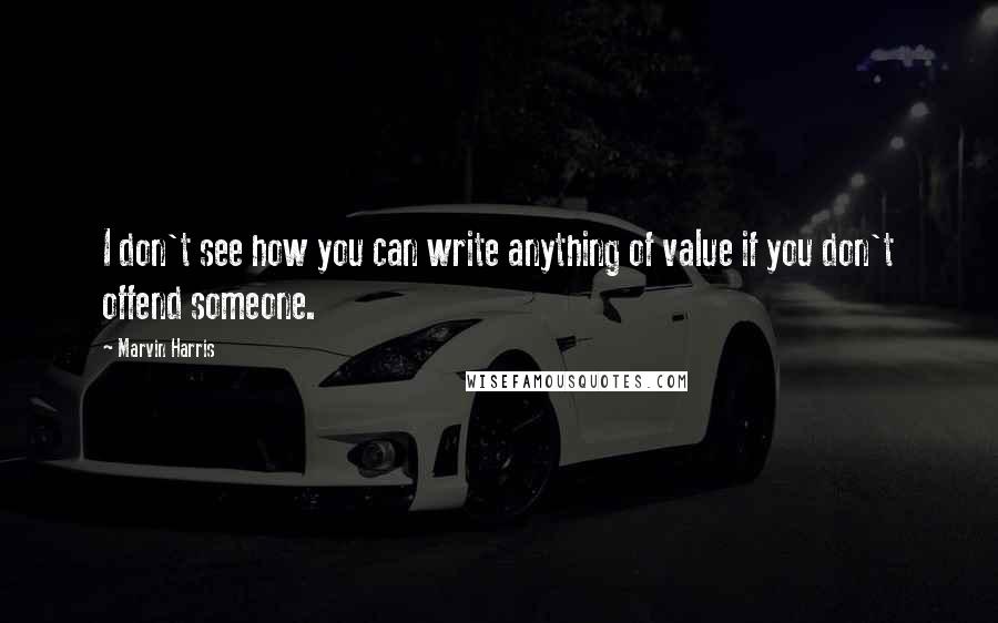 Marvin Harris Quotes: I don't see how you can write anything of value if you don't offend someone.