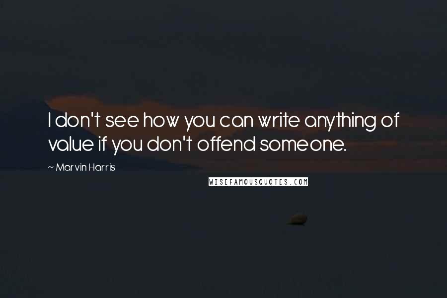 Marvin Harris Quotes: I don't see how you can write anything of value if you don't offend someone.