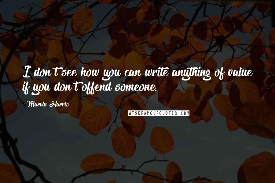 Marvin Harris Quotes: I don't see how you can write anything of value if you don't offend someone.