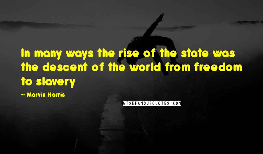 Marvin Harris Quotes: In many ways the rise of the state was the descent of the world from freedom to slavery