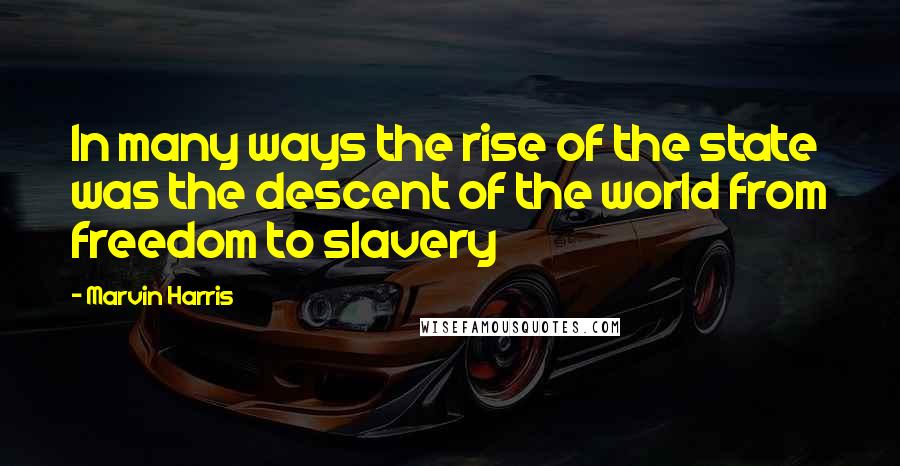 Marvin Harris Quotes: In many ways the rise of the state was the descent of the world from freedom to slavery