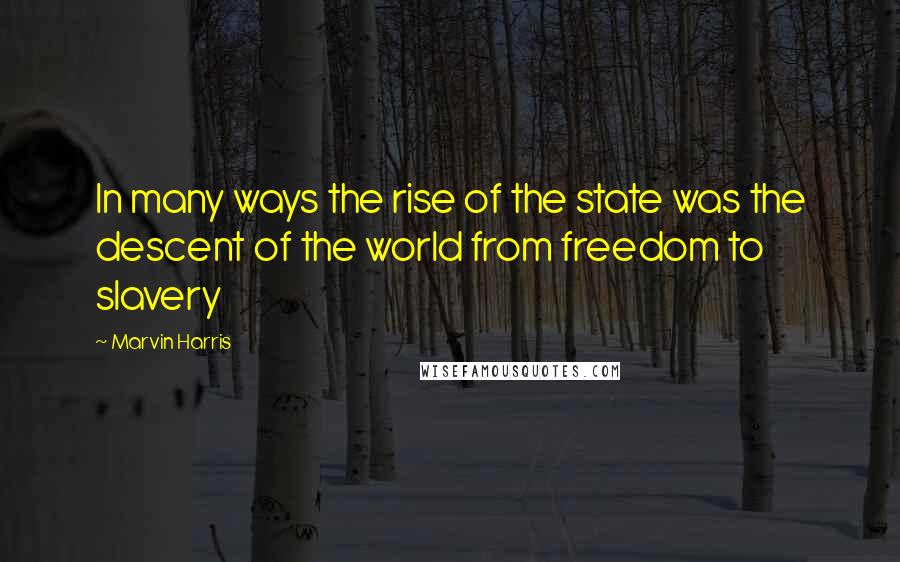 Marvin Harris Quotes: In many ways the rise of the state was the descent of the world from freedom to slavery