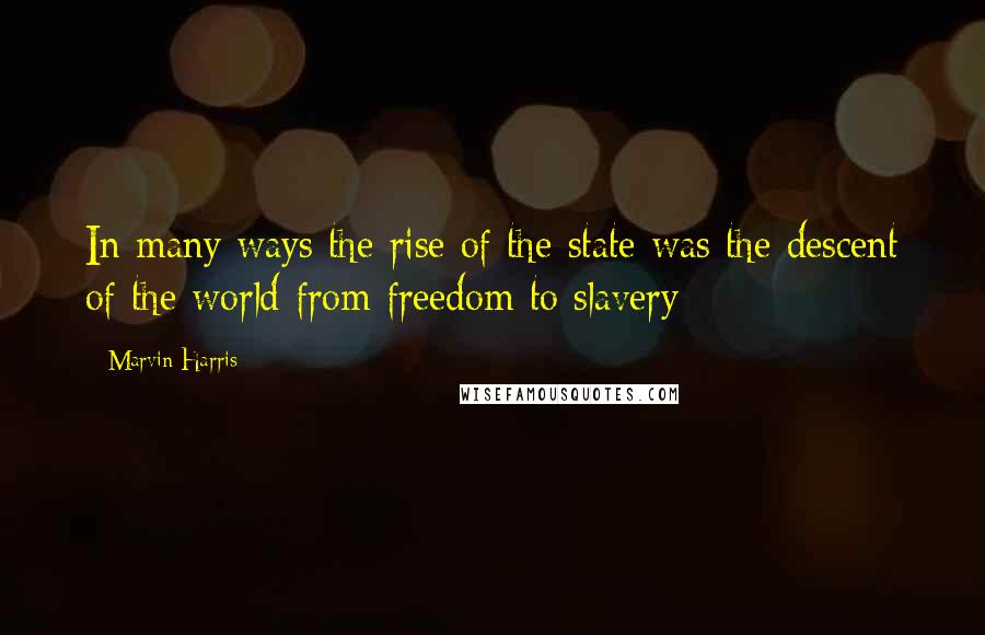 Marvin Harris Quotes: In many ways the rise of the state was the descent of the world from freedom to slavery