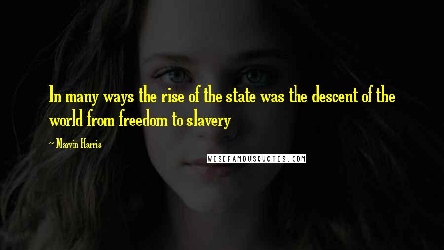 Marvin Harris Quotes: In many ways the rise of the state was the descent of the world from freedom to slavery