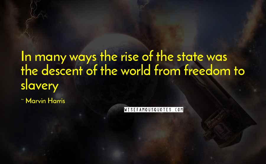 Marvin Harris Quotes: In many ways the rise of the state was the descent of the world from freedom to slavery