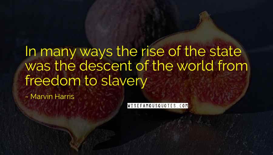 Marvin Harris Quotes: In many ways the rise of the state was the descent of the world from freedom to slavery