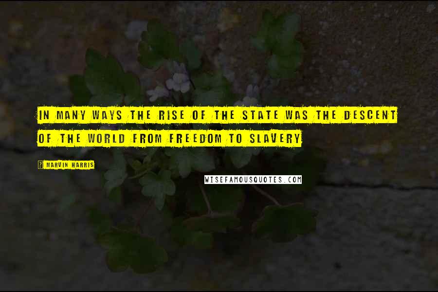 Marvin Harris Quotes: In many ways the rise of the state was the descent of the world from freedom to slavery