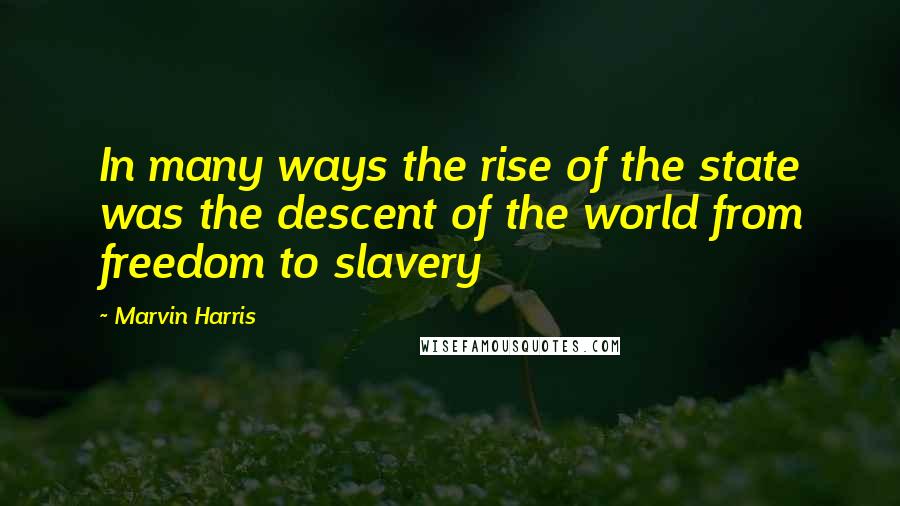 Marvin Harris Quotes: In many ways the rise of the state was the descent of the world from freedom to slavery