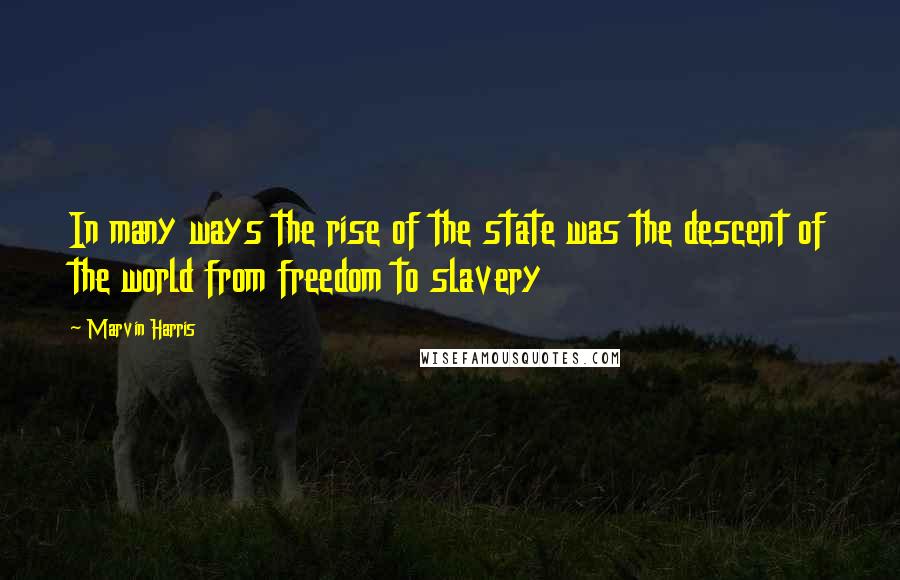 Marvin Harris Quotes: In many ways the rise of the state was the descent of the world from freedom to slavery