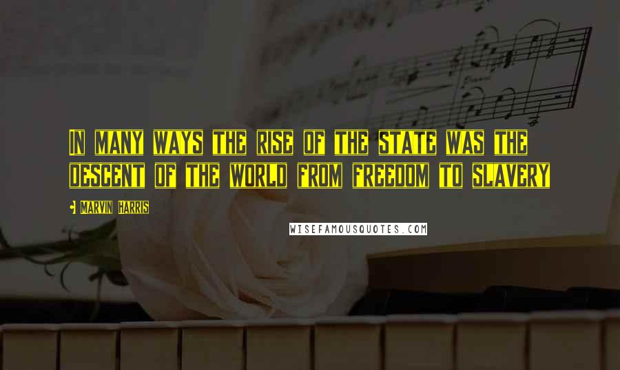 Marvin Harris Quotes: In many ways the rise of the state was the descent of the world from freedom to slavery