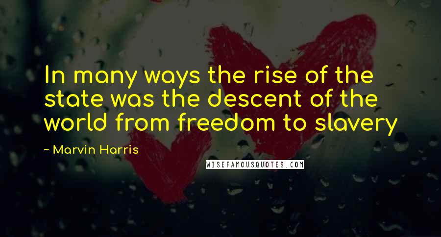Marvin Harris Quotes: In many ways the rise of the state was the descent of the world from freedom to slavery