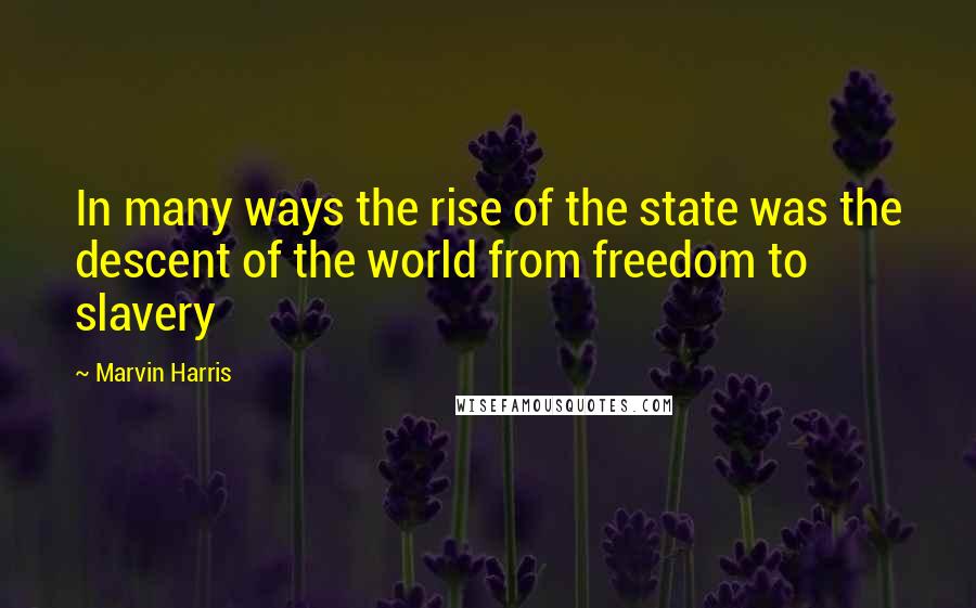 Marvin Harris Quotes: In many ways the rise of the state was the descent of the world from freedom to slavery