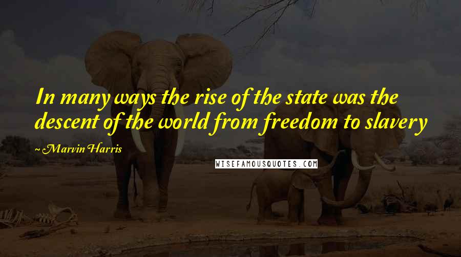 Marvin Harris Quotes: In many ways the rise of the state was the descent of the world from freedom to slavery