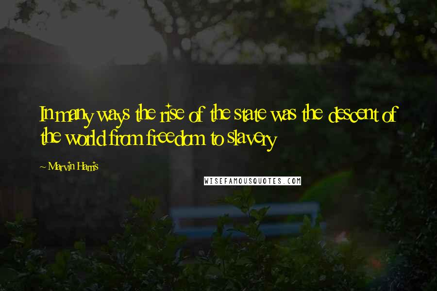 Marvin Harris Quotes: In many ways the rise of the state was the descent of the world from freedom to slavery