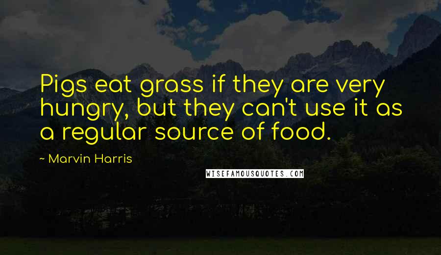 Marvin Harris Quotes: Pigs eat grass if they are very hungry, but they can't use it as a regular source of food.