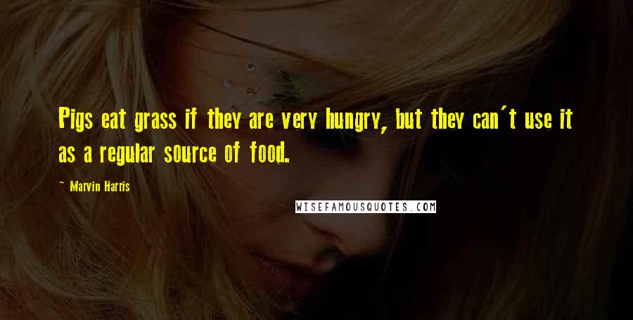 Marvin Harris Quotes: Pigs eat grass if they are very hungry, but they can't use it as a regular source of food.