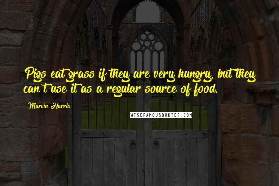 Marvin Harris Quotes: Pigs eat grass if they are very hungry, but they can't use it as a regular source of food.
