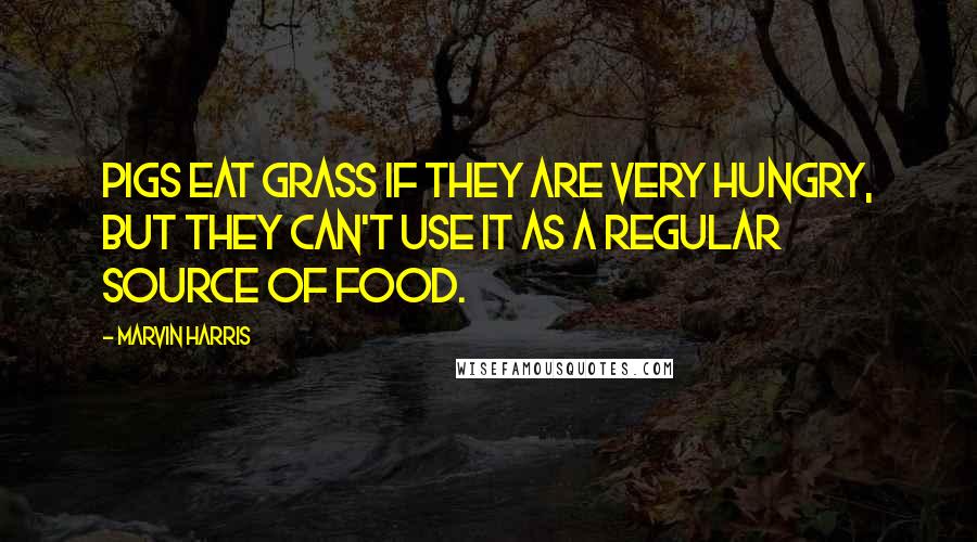 Marvin Harris Quotes: Pigs eat grass if they are very hungry, but they can't use it as a regular source of food.