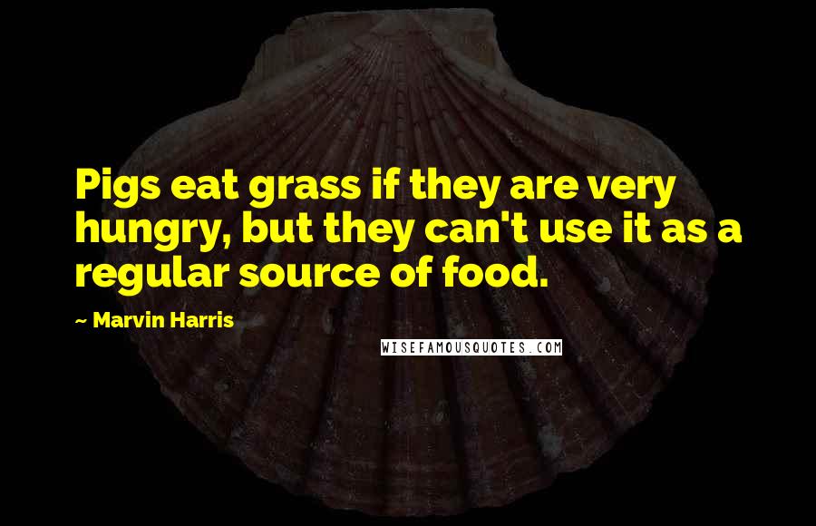 Marvin Harris Quotes: Pigs eat grass if they are very hungry, but they can't use it as a regular source of food.