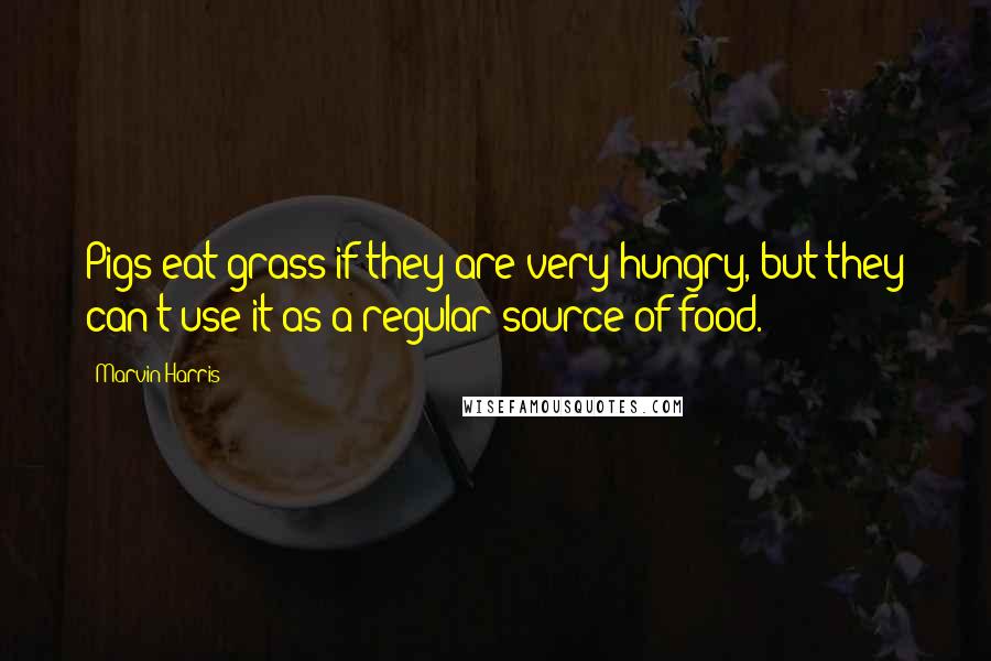 Marvin Harris Quotes: Pigs eat grass if they are very hungry, but they can't use it as a regular source of food.