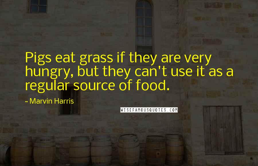 Marvin Harris Quotes: Pigs eat grass if they are very hungry, but they can't use it as a regular source of food.