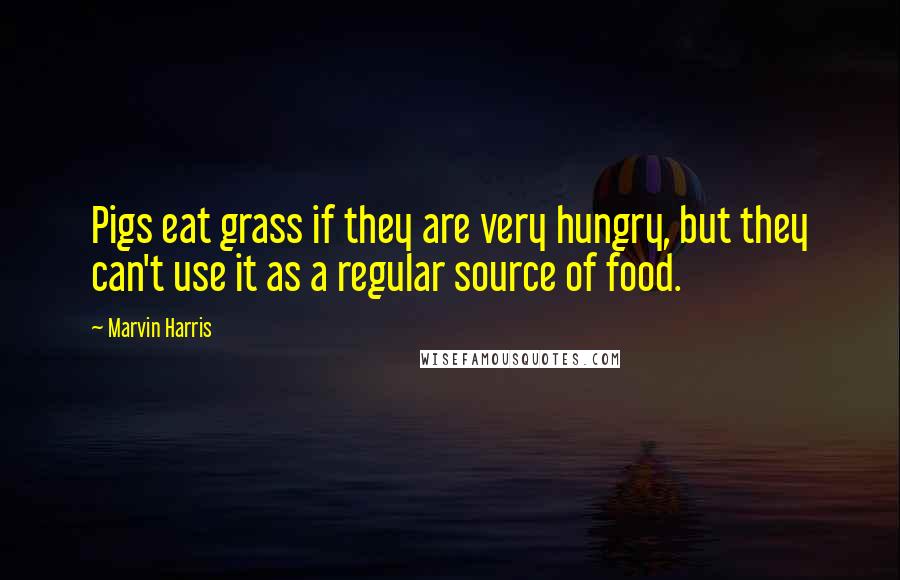 Marvin Harris Quotes: Pigs eat grass if they are very hungry, but they can't use it as a regular source of food.