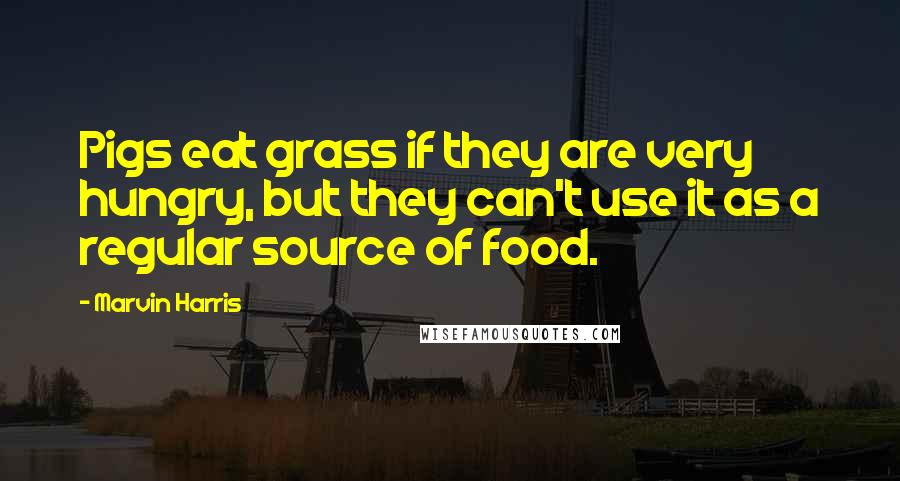 Marvin Harris Quotes: Pigs eat grass if they are very hungry, but they can't use it as a regular source of food.