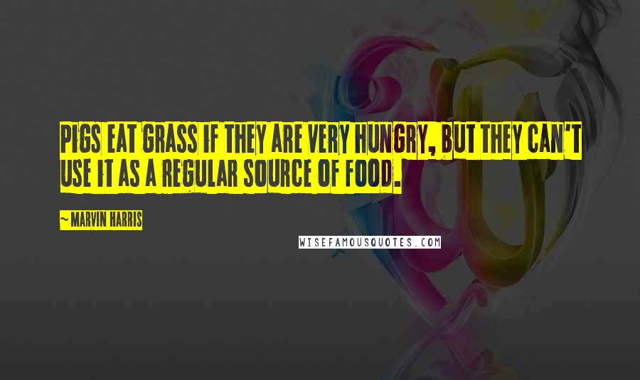 Marvin Harris Quotes: Pigs eat grass if they are very hungry, but they can't use it as a regular source of food.
