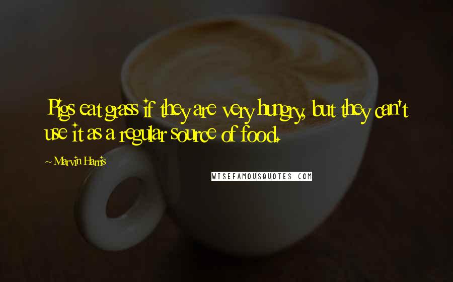 Marvin Harris Quotes: Pigs eat grass if they are very hungry, but they can't use it as a regular source of food.