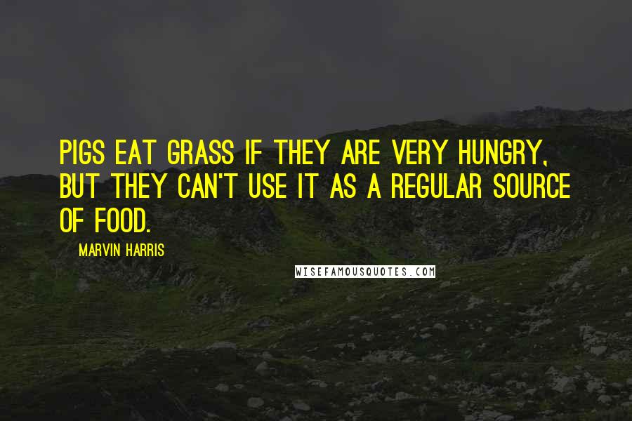 Marvin Harris Quotes: Pigs eat grass if they are very hungry, but they can't use it as a regular source of food.