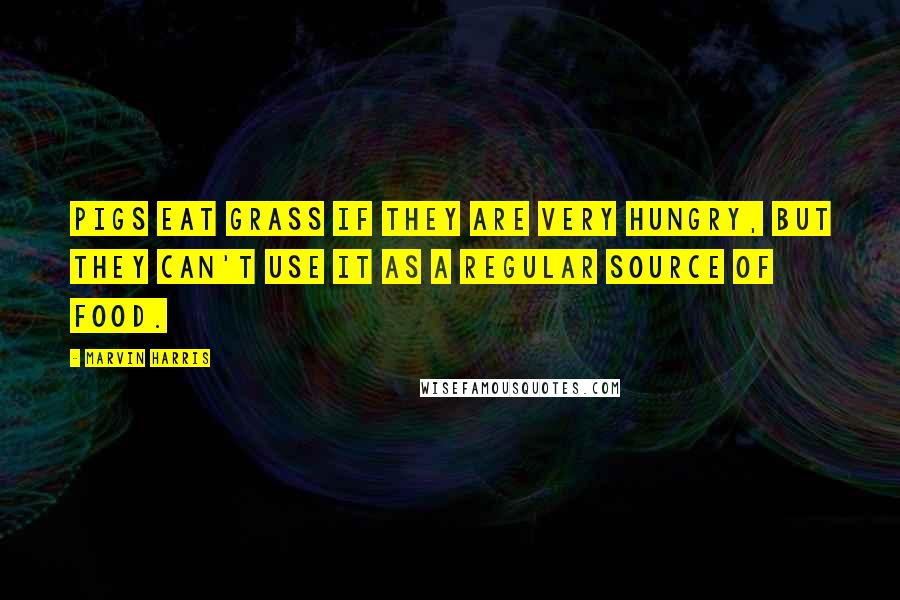 Marvin Harris Quotes: Pigs eat grass if they are very hungry, but they can't use it as a regular source of food.