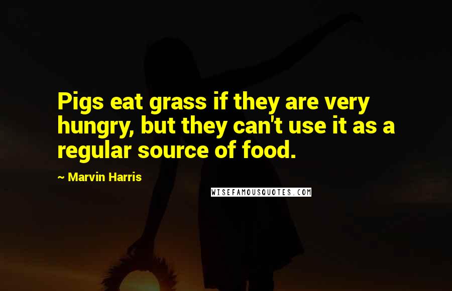 Marvin Harris Quotes: Pigs eat grass if they are very hungry, but they can't use it as a regular source of food.