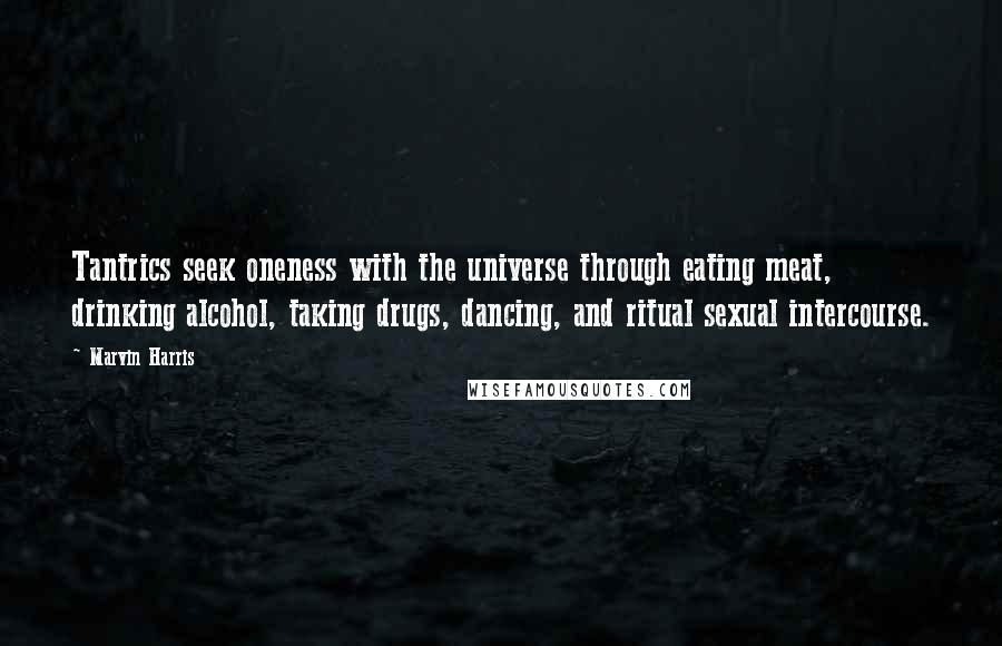 Marvin Harris Quotes: Tantrics seek oneness with the universe through eating meat, drinking alcohol, taking drugs, dancing, and ritual sexual intercourse.