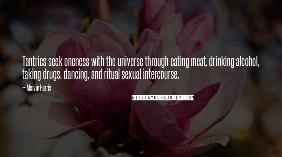 Marvin Harris Quotes: Tantrics seek oneness with the universe through eating meat, drinking alcohol, taking drugs, dancing, and ritual sexual intercourse.